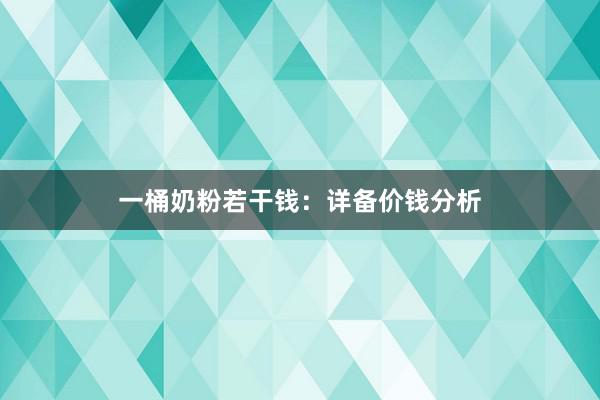 一桶奶粉若干钱：详备价钱分析