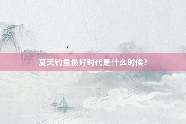 夏天钓鱼最好时代是什么时候？